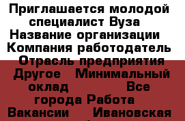 Приглашается молодой специалист Вуза › Название организации ­ Компания-работодатель › Отрасль предприятия ­ Другое › Минимальный оклад ­ 23 000 - Все города Работа » Вакансии   . Ивановская обл.